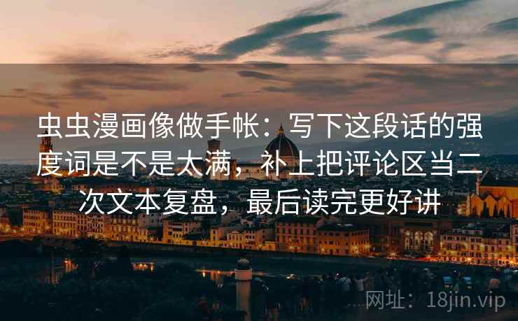 虫虫漫画像做手帐:写下这段话的强度词是不是太满,补上把评论区当二次文本复盘,最后读完更好讲 虫虫漫画像做手帐:写下这段话的强度词是不是太满,补上把评论区当二次文本复盘,最后读完更好讲