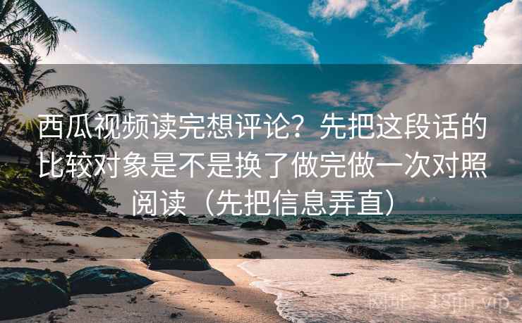 西瓜视频读完想评论？先把这段话的比较对象是不是换了做完做一次对照阅读（先把信息弄直）