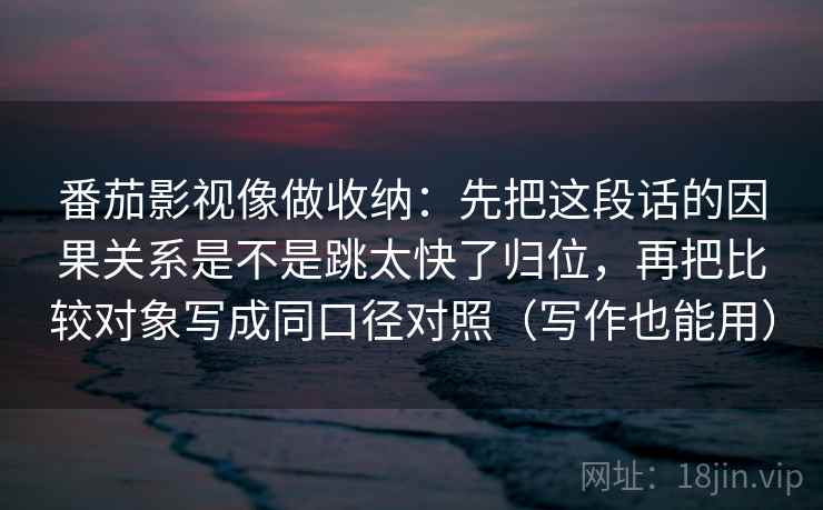 番茄影视像做收纳：先把这段话的因果关系是不是跳太快了归位，再把比较对象写成同口径对照（写作也能用）