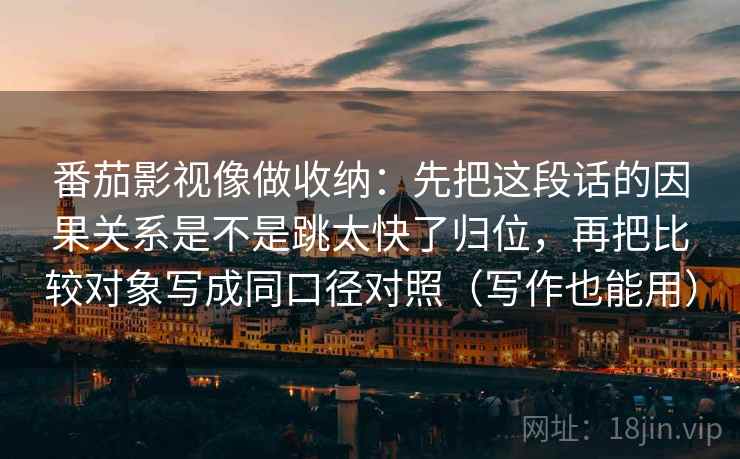 番茄影视像做收纳:先把这段话的因果关系是不是跳太快了归位,再把比较对象写成同口径对照(写作也能用) 番茄影视像做收纳:先把这段话的因果关系是不是跳太快了归位,再把比较对象写成同口径对照(写作也能用)