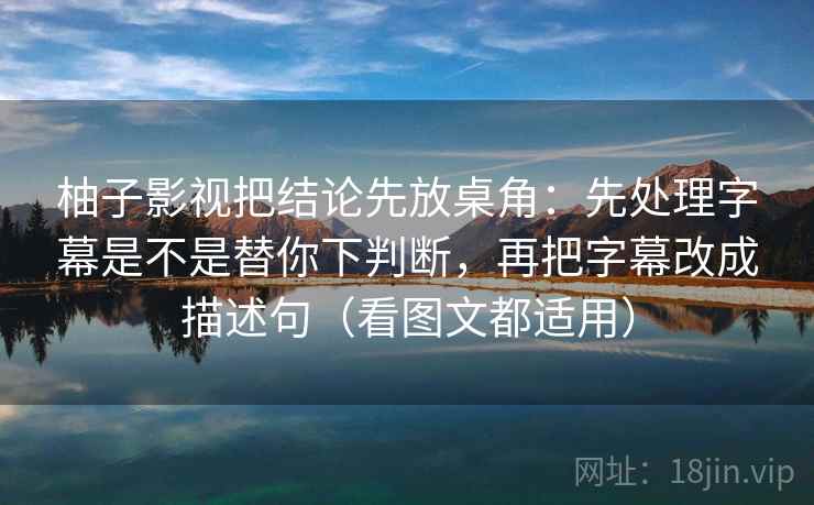 柚子影视把结论先放桌角:先处理字幕是不是替你下判断,再把字幕改成描述句(看图文都适用) 柚子影视把结论先放桌角:先处理字幕是不是替你下判断,再把字幕改成描述句(看图文都适用)