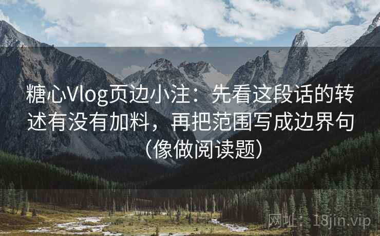 糖心Vlog页边小注:先看这段话的转述有没有加料,再把范围写成边界句(像做阅读题) 糖心Vlog页边小注:先看这段话的转述有没有加料,再把范围写成边界句(像做阅读题)