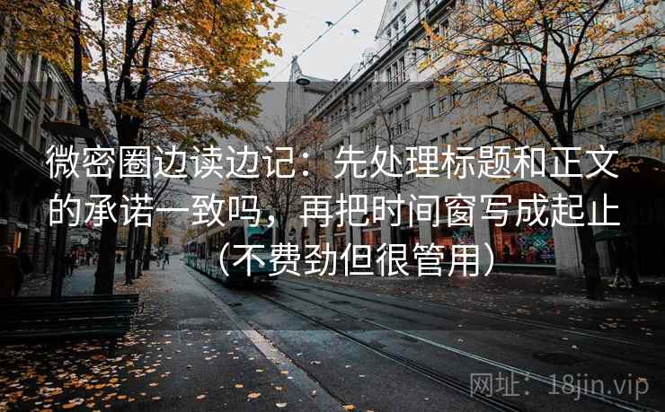 微密圈边读边记：先处理标题和正文的承诺一致吗，再把时间窗写成起止（不费劲但很管用）